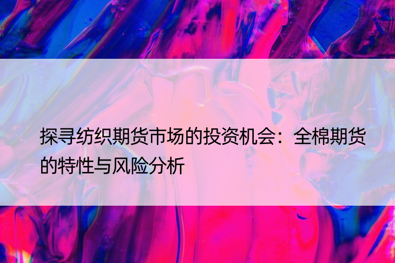 探寻纺织期货市场的投资机会：全棉期货的特性与风险分析