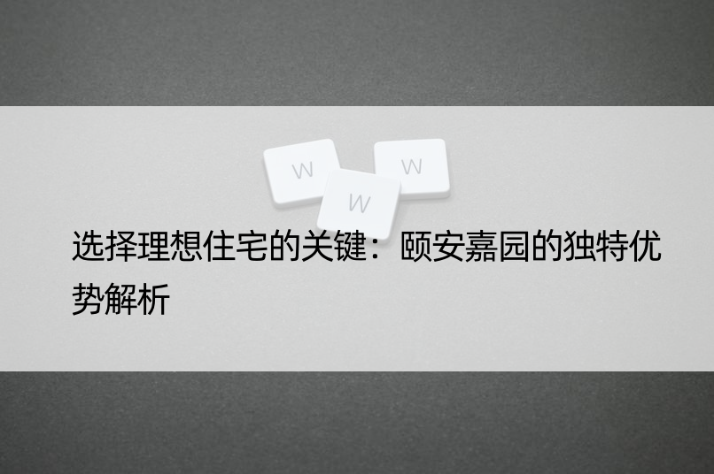 选择理想住宅的关键：颐安嘉园的独特优势解析