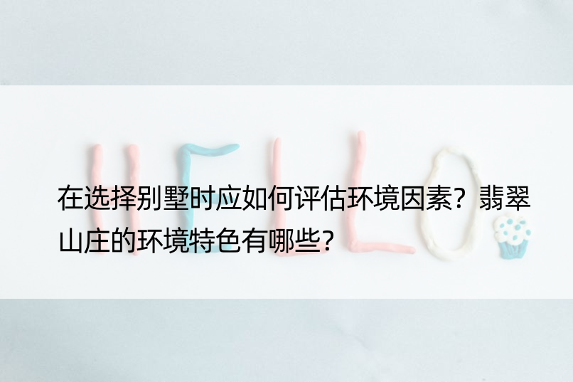 在选择别墅时应如何评估环境因素？翡翠山庄的环境特色有哪些？