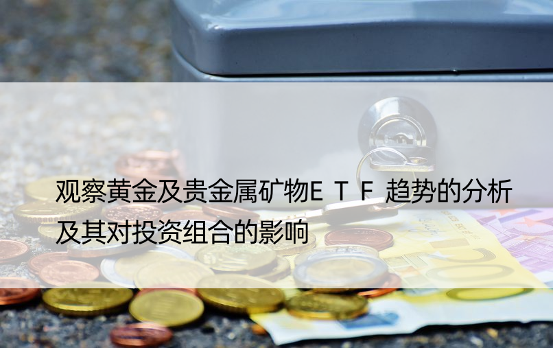 观察黄金及贵金属矿物ETF趋势的分析及其对投资组合的影响