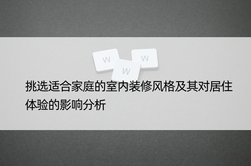 挑选适合家庭的室内装修风格及其对居住体验的影响分析