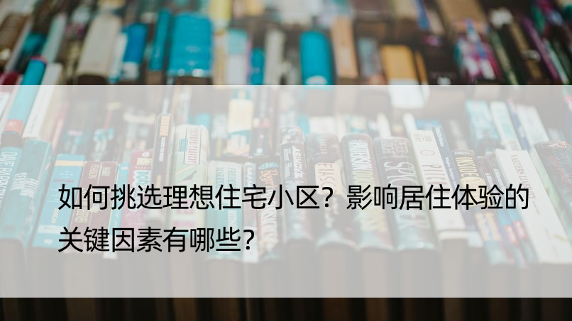 如何挑选理想住宅小区？影响居住体验的关键因素有哪些？