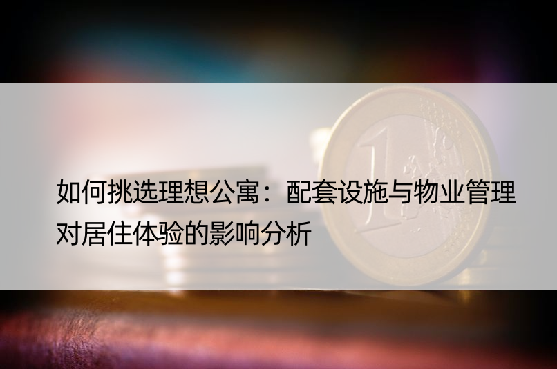 如何挑选理想公寓：配套设施与物业管理对居住体验的影响分析