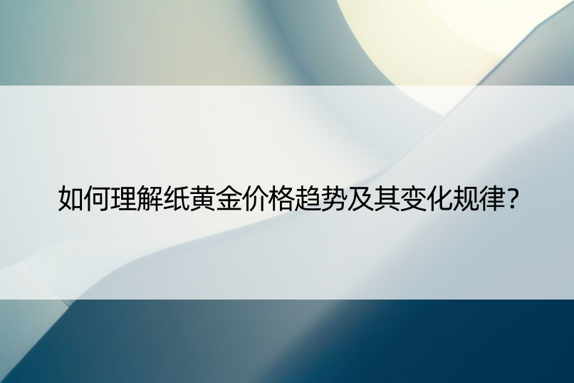 如何理解纸黄金价格趋势及其变化规律？