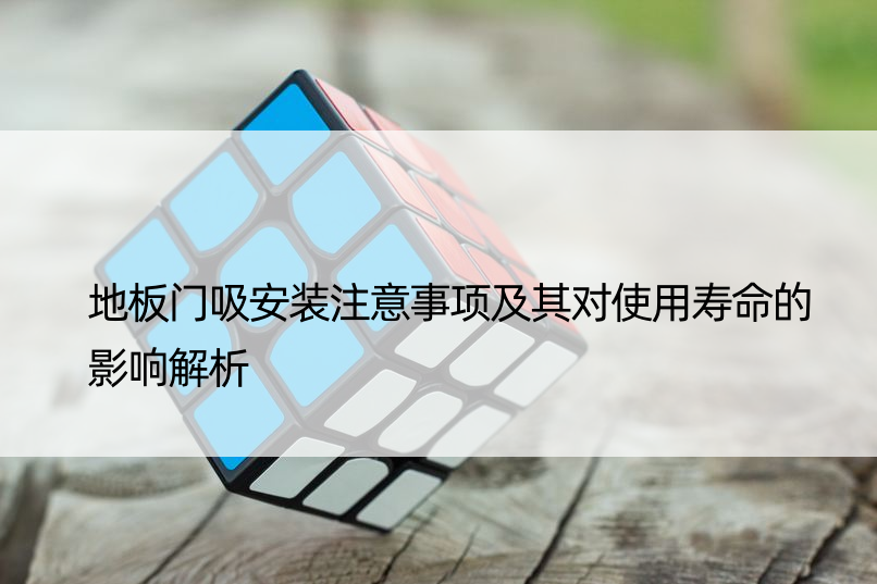 地板门吸安装注意事项及其对使用寿命的影响解析