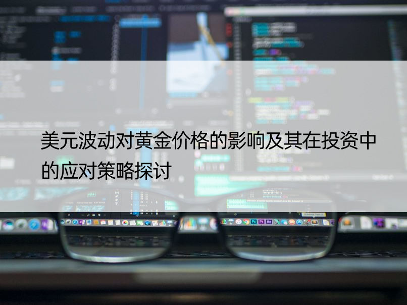 美元波动对黄金价格的影响及其在投资中的应对策略探讨