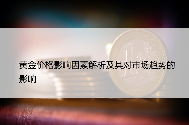 黄金价格影响因素解析及其对市场趋势的影响