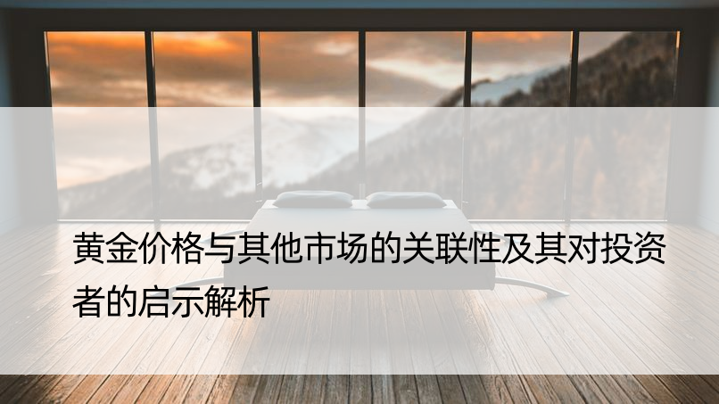 黄金价格与其他市场的关联性及其对投资者的启示解析