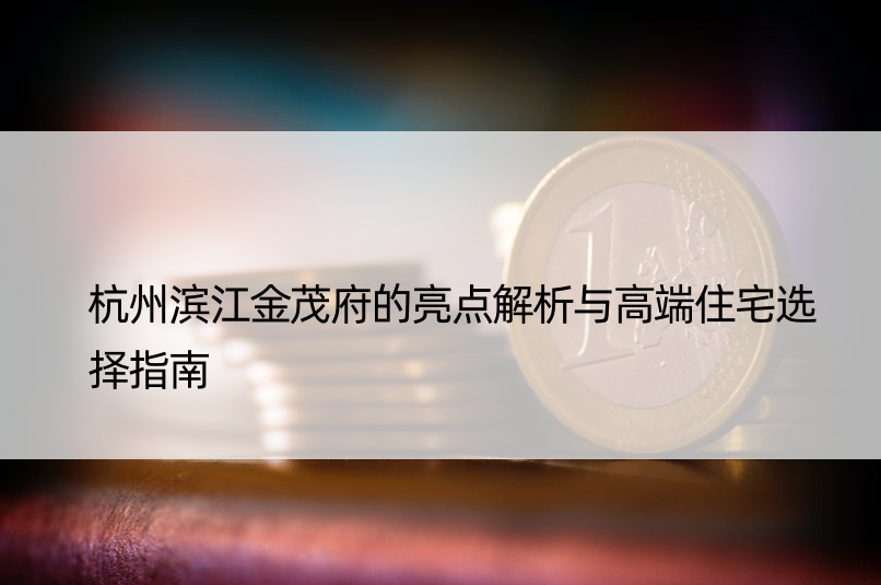 杭州滨江金茂府的亮点解析与高端住宅选择指南