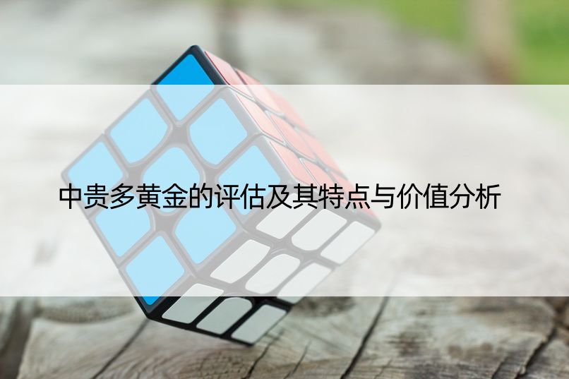 中贵多黄金的评估及其特点与价值分析