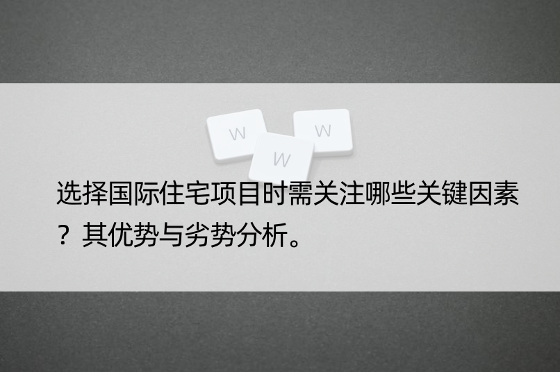 选择国际住宅项目时需关注哪些关键因素？其优势与劣势分析。