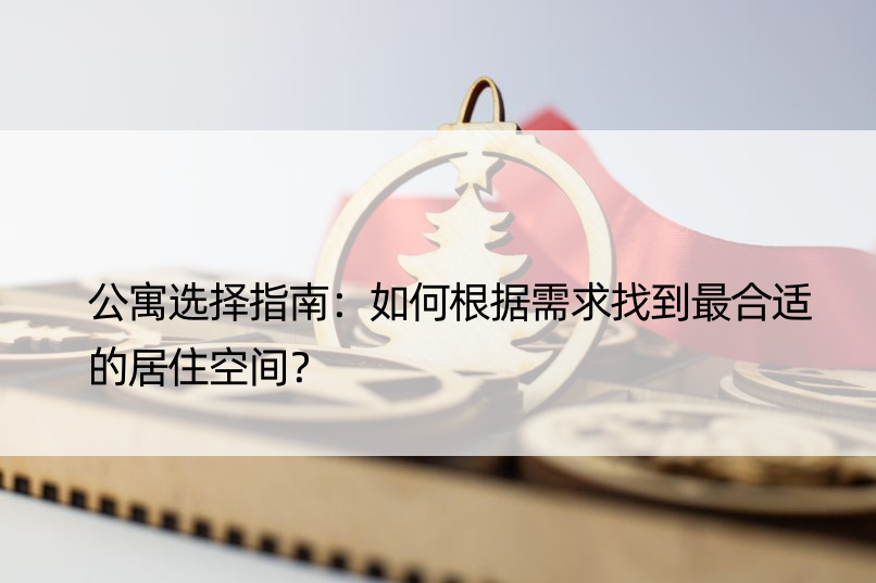 公寓选择指南：如何根据需求找到最合适的居住空间？