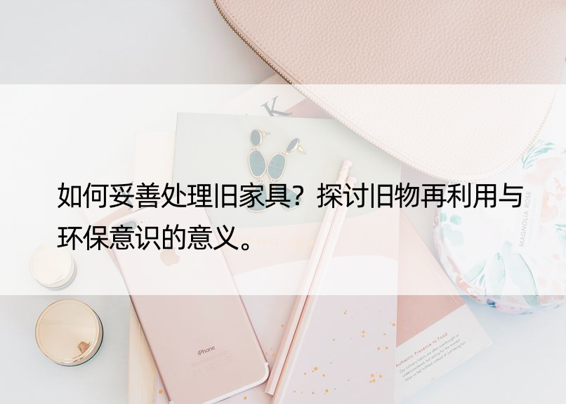 如何妥善处理旧家具？探讨旧物再利用与环保意识的意义。