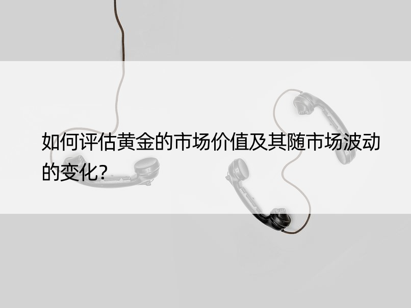 如何评估黄金的市场价值及其随市场波动的变化？