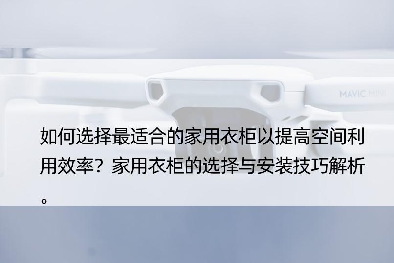 如何选择最适合的家用衣柜以提高空间利用效率？家用衣柜的选择与安装技巧解析。