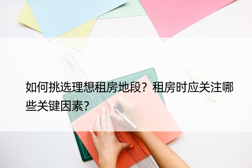 如何挑选理想租房地段？租房时应关注哪些关键因素？