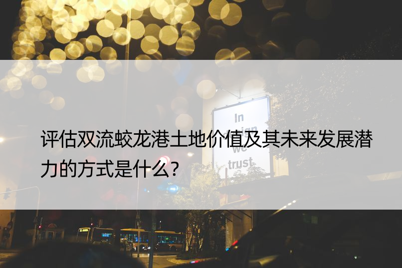 评估双流蛟龙港土地价值及其未来发展潜力的方式是什么？