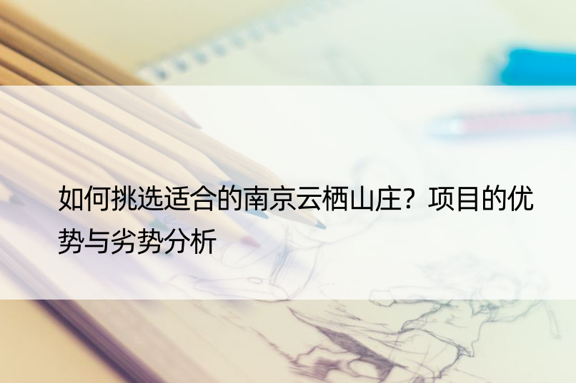 如何挑选适合的南京云栖山庄？项目的优势与劣势分析