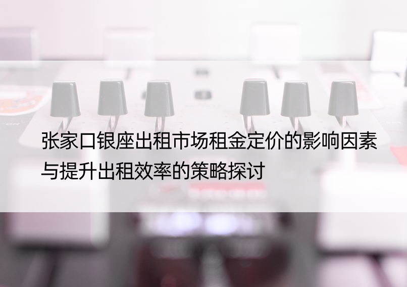 张家口银座出租市场租金定价的影响因素与提升出租效率的策略探讨