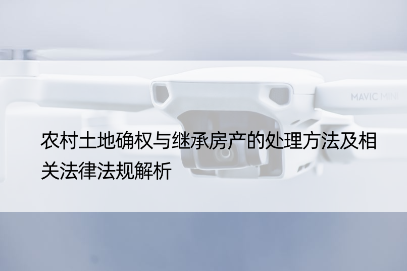 农村土地确权与继承房产的处理方法及相关法律法规解析