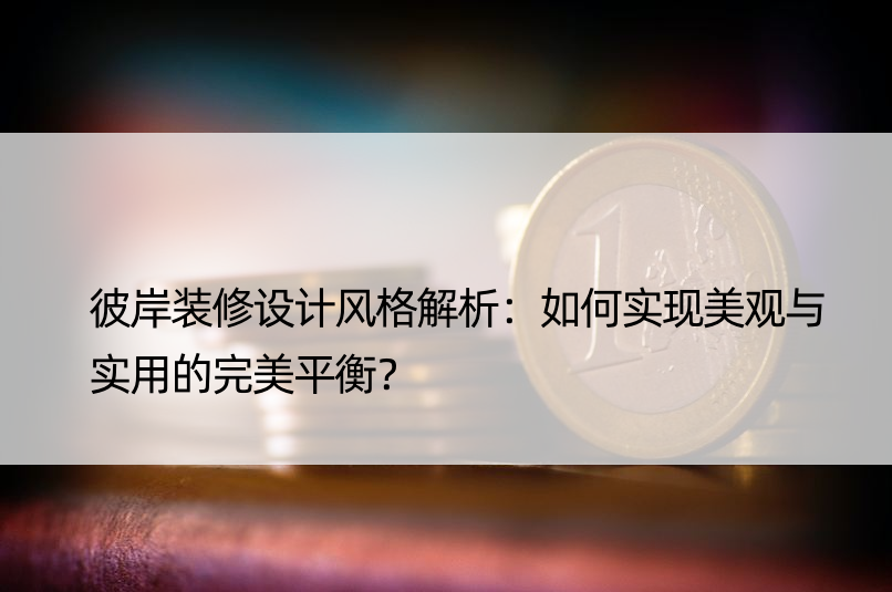 彼岸装修设计风格解析：如何实现美观与实用的完美平衡？