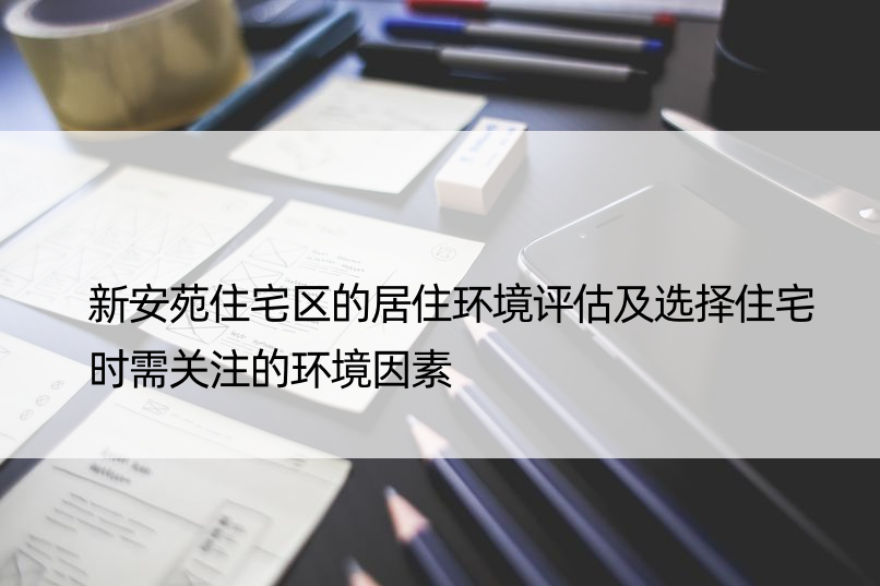 新安苑住宅区的居住环境评估及选择住宅时需关注的环境因素