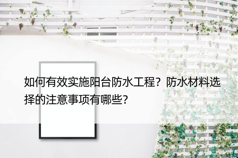 如何有效实施阳台防水工程？防水材料选择的注意事项有哪些？