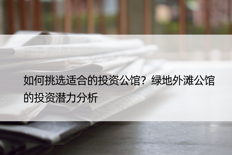 如何挑选适合的投资公馆？绿地外滩公馆的投资潜力分析