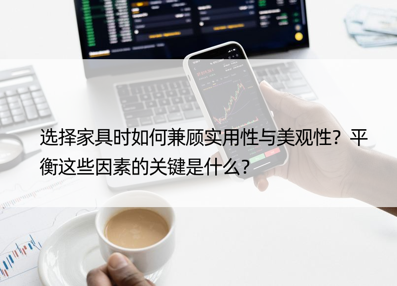 选择家具时如何兼顾实用性与美观性？平衡这些因素的关键是什么？