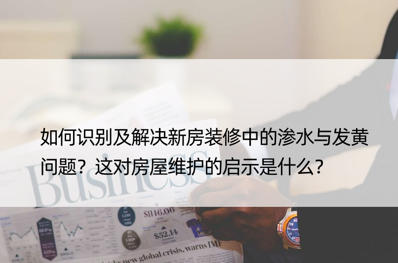 如何识别及解决新房装修中的渗水与发黄问题？这对房屋维护的启示是什么？