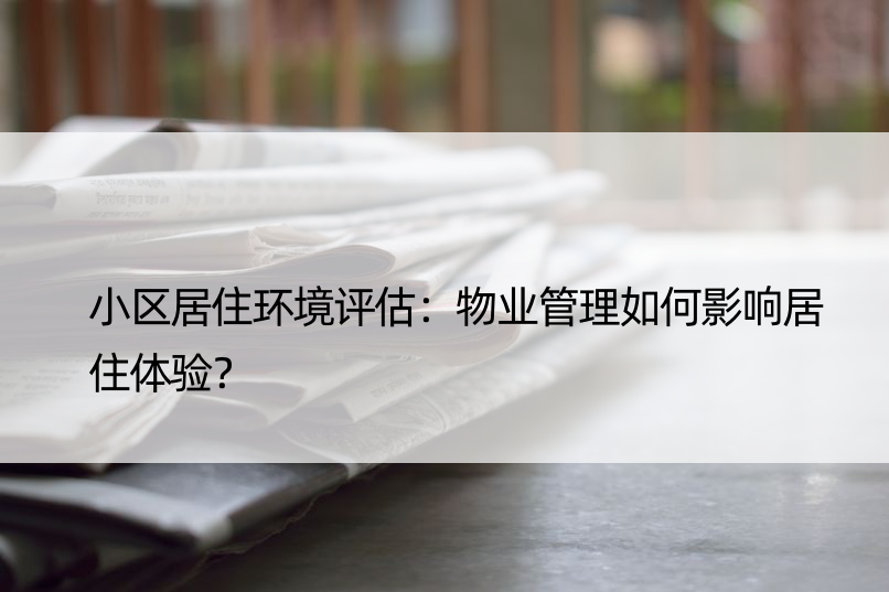 小区居住环境评估：物业管理如何影响居住体验？