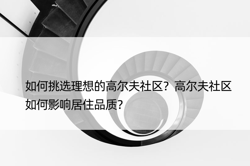 如何挑选理想的高尔夫社区？高尔夫社区如何影响居住品质？