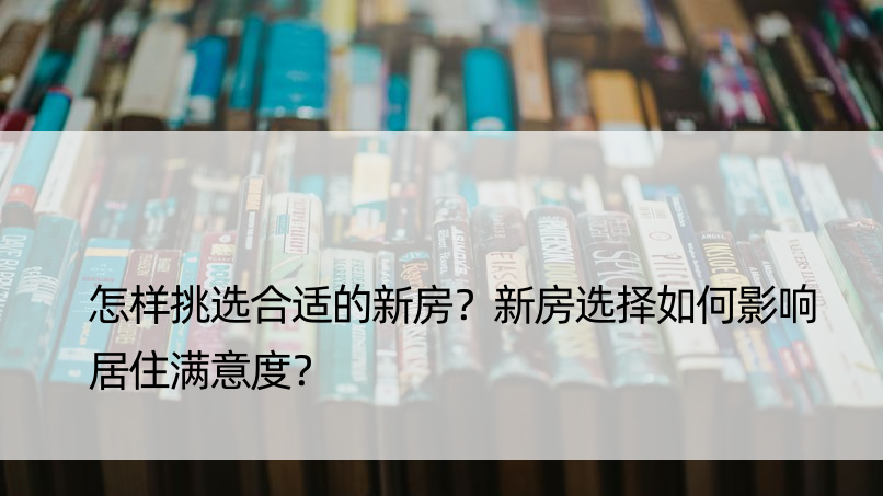 怎样挑选合适的新房？新房选择如何影响居住满意度？