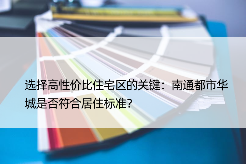 选择高性价比住宅区的关键：南通都市华城是否符合居住标准？