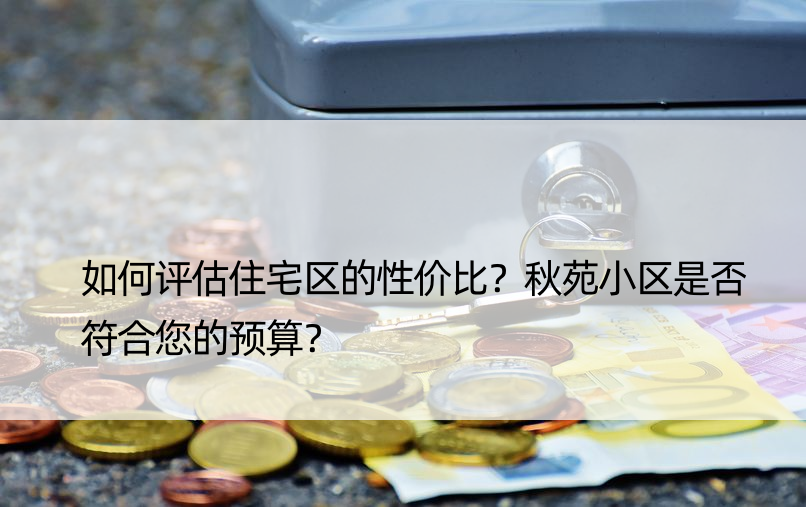 如何评估住宅区的性价比？秋苑小区是否符合您的预算？