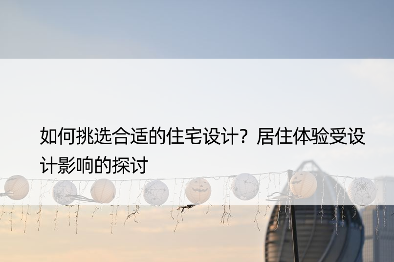 如何挑选合适的住宅设计？居住体验受设计影响的探讨