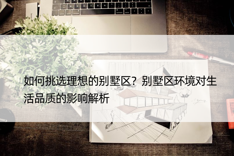 如何挑选理想的别墅区？别墅区环境对生活品质的影响解析