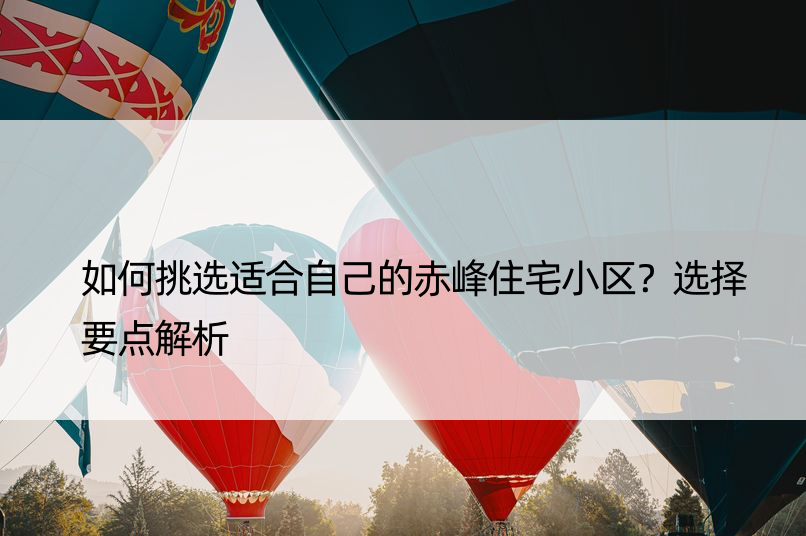 如何挑选适合自己的赤峰住宅小区？选择要点解析