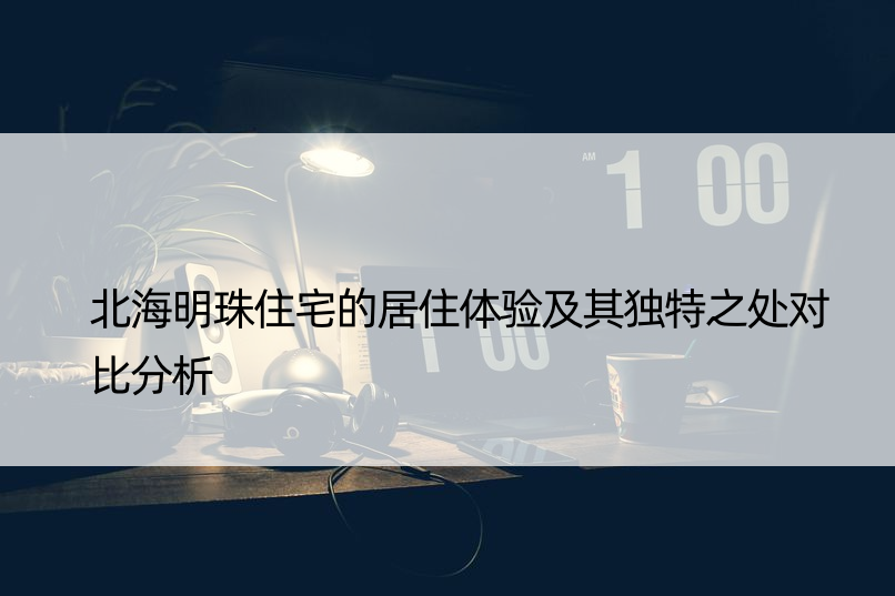 北海明珠住宅的居住体验及其独特之处对比分析