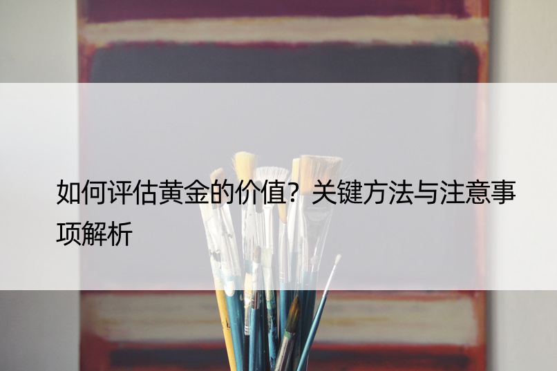 如何评估黄金的价值？关键方法与注意事项解析