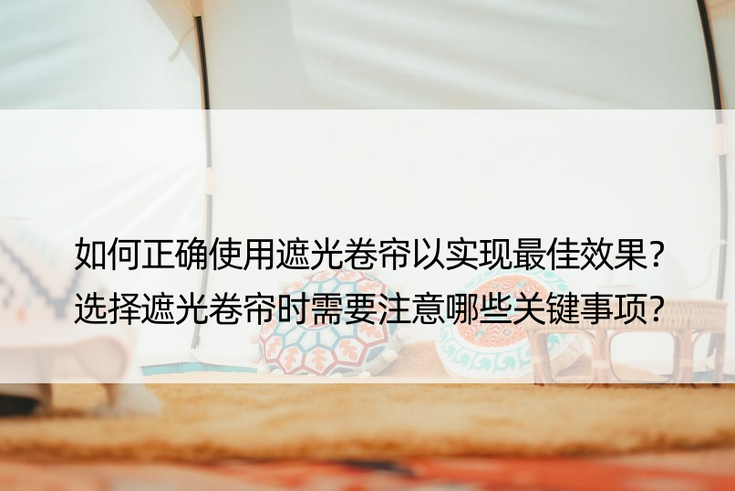 如何正确使用遮光卷帘以实现更佳效果？选择遮光卷帘时需要注意哪些关键事项？