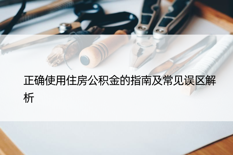 正确使用住房公积金的指南及常见误区解析