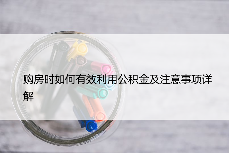 购房时如何有效利用公积金及注意事项详解