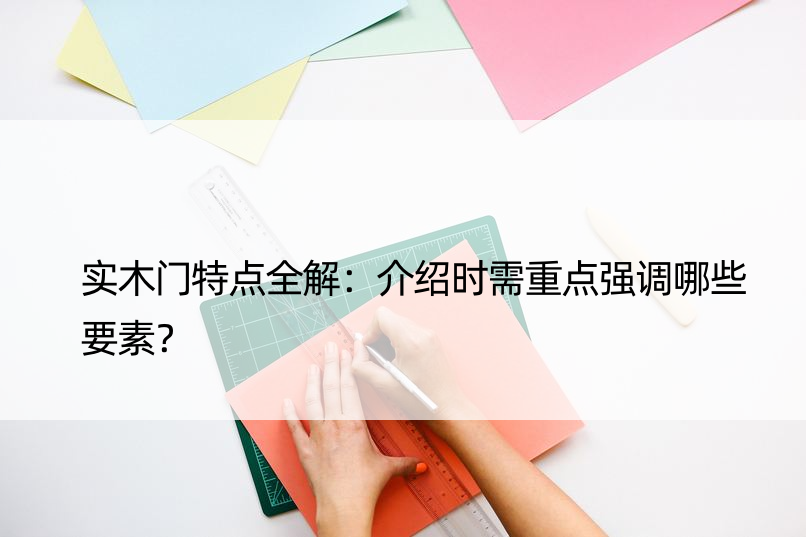 实木门特点全解：介绍时需重点强调哪些要素？