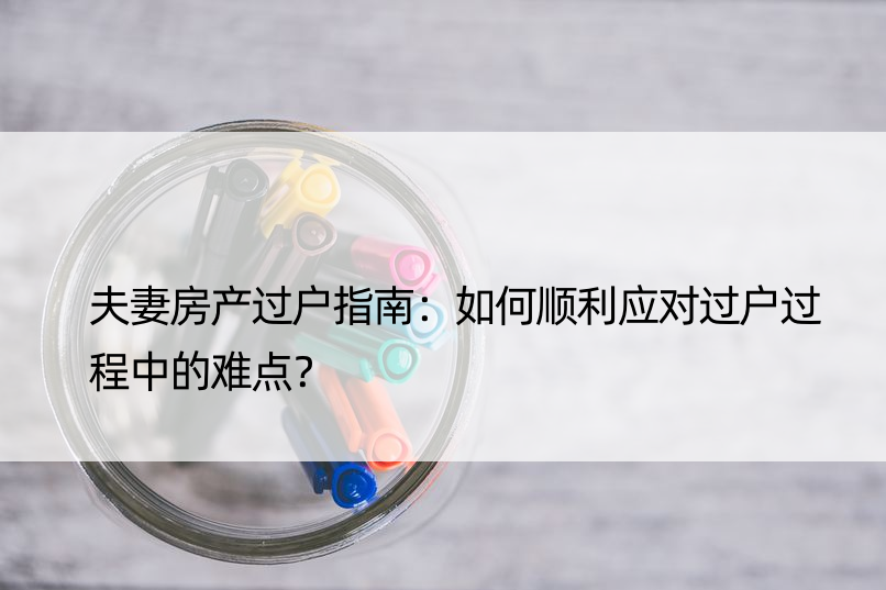 夫妻房产过户指南：如何顺利应对过户过程中的难点？