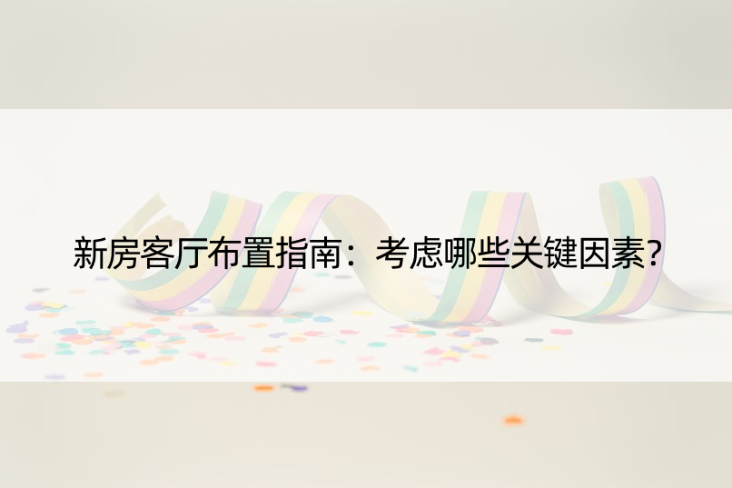 新房客厅布置指南：考虑哪些关键因素？