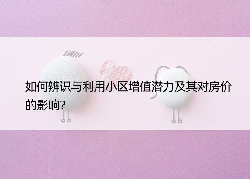 如何辨识与利用小区增值潜力及其对房价的影响？