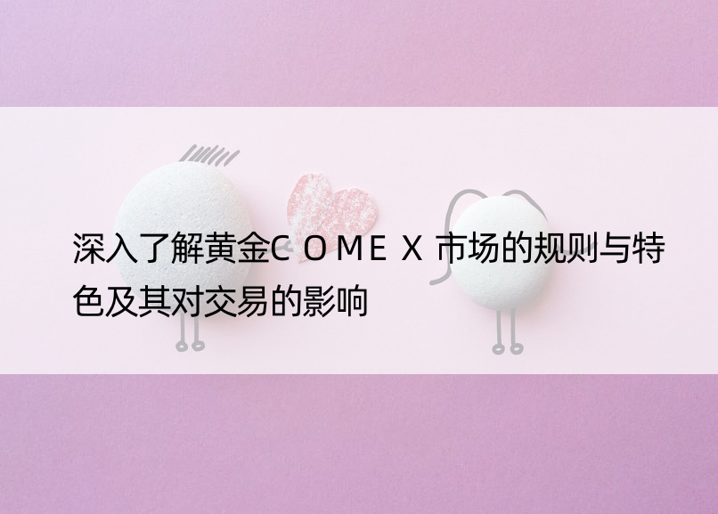 深入了解黄金COMEX市场的规则与特色及其对交易的影响