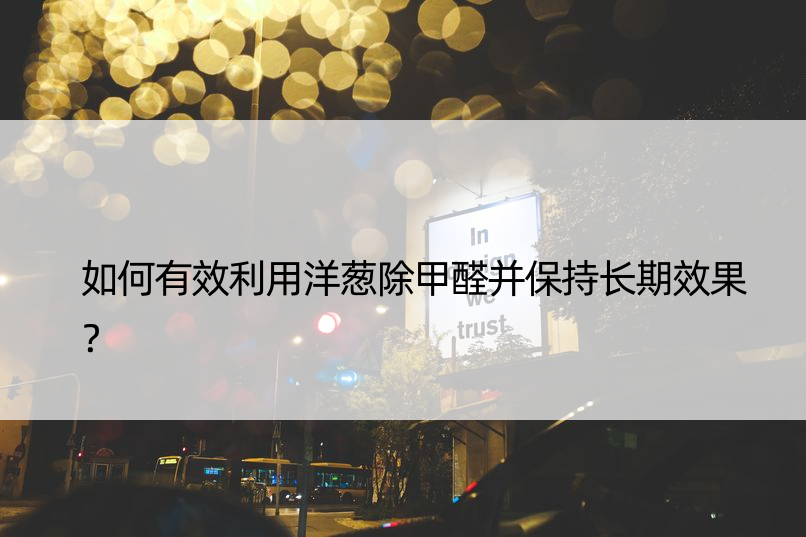 如何有效利用洋葱除甲醛并保持长期效果？