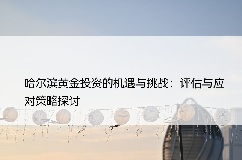 哈尔滨黄金投资的机遇与挑战：评估与应对策略探讨